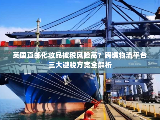 英国直邮化妆品被税风险高？跨境物流平台三大避税方案全解析