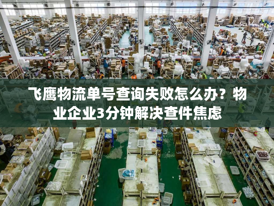 飞鹰物流单号查询失败怎么办？物业企业3分钟解决查件焦虑