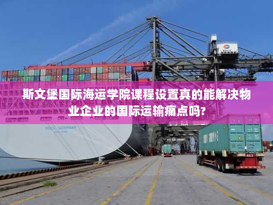 斯文堡国际海运学院课程设置真的能解决物业企业的国际运输痛点吗? 斯文堡国际海运学院课程设置真的能解决物业企业的国际运输痛点吗?