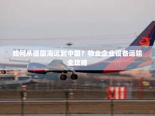 如何从德国海运到中国?物业企业设备运输全攻略 如何从德国海运到中国?物业企业设备运输全攻略