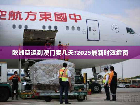 欧洲空运到澳门要几天?2025最新时效指南 欧洲空运到澳门要几天?2025最新时效指南