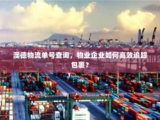 澳德物流单号查询,物业企业如何高效追踪包裹? 澳德物流单号查询,物业企业如何高效追踪包裹?
