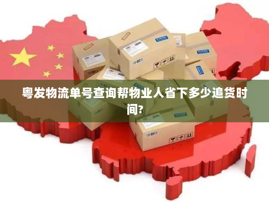 粤发物流单号查询帮物业人省下多少追货时间? 粤发物流单号查询帮物业人省下多少追货时间?