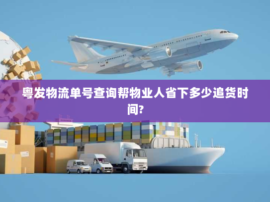 粤发物流单号查询帮物业人省下多少追货时间? 粤发物流单号查询帮物业人省下多少追货时间?