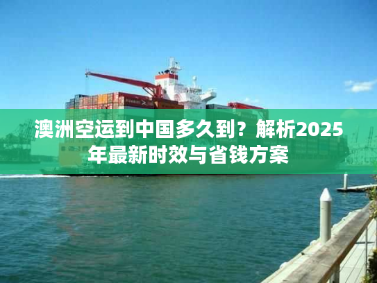 澳洲空运到中国多久到？解析2025年最新时效与省钱方案