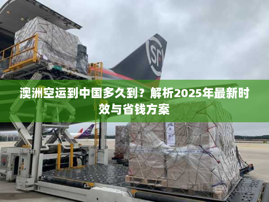 澳洲空运到中国多久到?解析2025年最新时效与省钱方案 澳洲空运到中国多久到?解析2025年最新时效与省钱方案