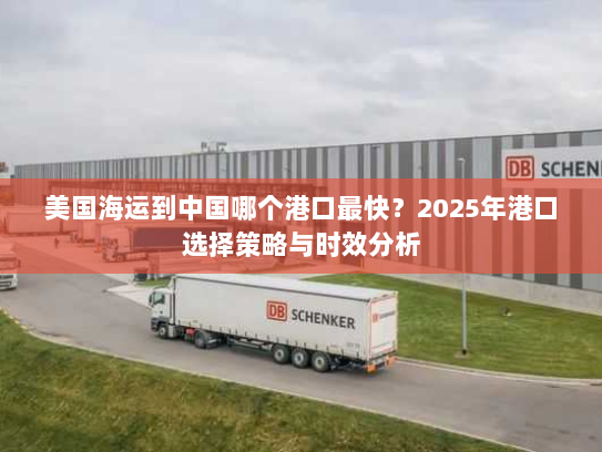 美国海运到中国哪个港口最快?2025年港口选择策略与时效分析 美国海运到中国哪个港口最快?2025年港口选择策略与时效分析