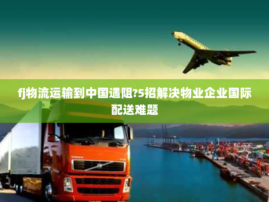 fj物流运输到中国遇阻?5招解决物业企业国际配送难题 fj物流运输到中国遇阻?5招解决物业企业国际配送难题