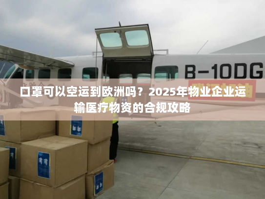 口罩可以空运到欧洲吗？2025年物业企业运输医疗物资的合规攻略