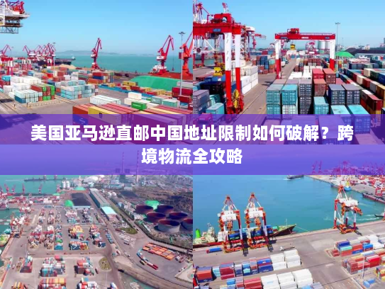 美国亚马逊直邮中国地址限制如何破解?跨境物流全攻略 美国亚马逊直邮中国地址限制如何破解?跨境物流全攻略