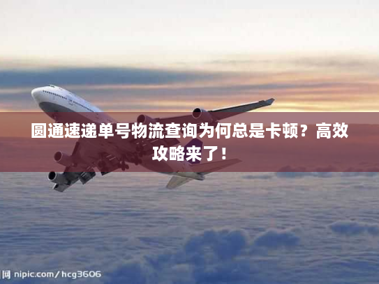 圆通速递单号物流查询为何总是卡顿?高效攻略来了! 圆通速递单号物流查询为何总是卡顿?高效攻略来了!