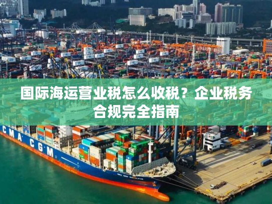国际海运营业税怎么收税？企业税务合规完全指南