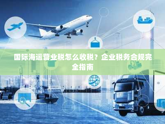 国际海运营业税怎么收税？企业税务合规完全指南