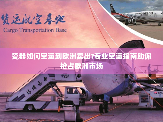 瓷器如何空运到欧洲卖出?专业空运指南助你抢占欧洲市场