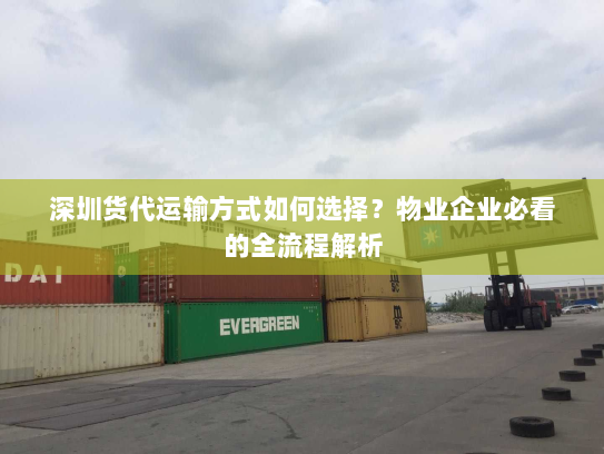 深圳货代运输方式如何选择?物业企业必看的全流程解析 深圳货代运输方式如何选择?物业企业必看的全流程解析