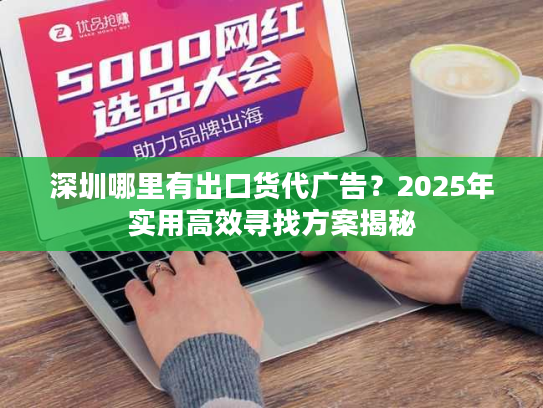 深圳哪里有出口货代广告？2025年实用高效寻找方案揭秘