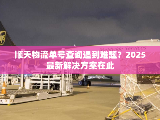顺天物流单号查询遇到难题？2025最新解决方案在此