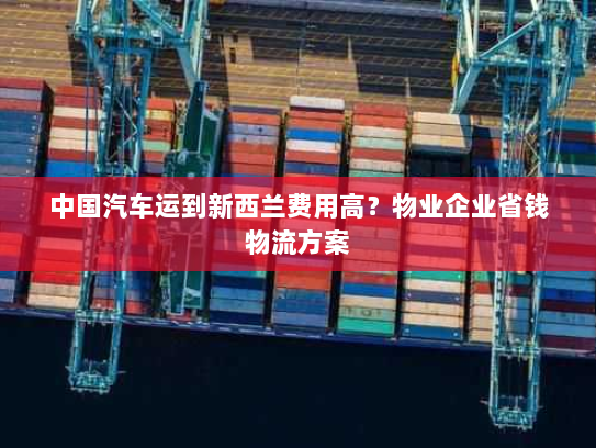 中国汽车运到新西兰费用高？物业企业省钱物流方案