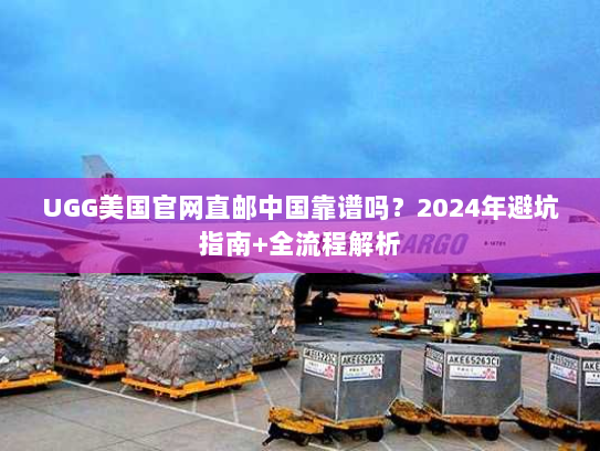 UGG美国官网直邮中国靠谱吗？2024年避坑指南+全流程解析