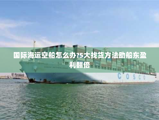 国际海运空船怎么办?5大找货方法助船东盈利翻倍 国际海运空船怎么办?5大找货方法助船东盈利翻倍