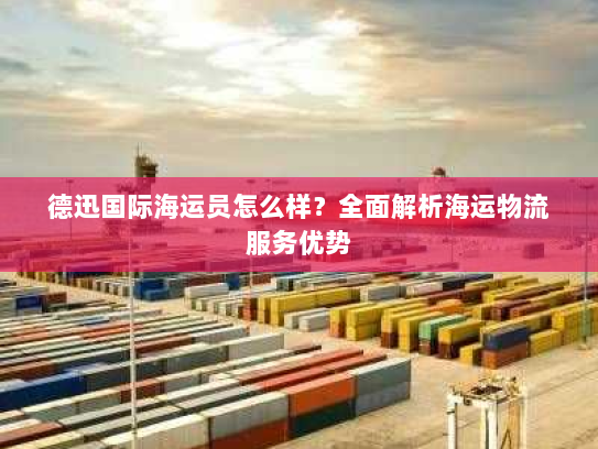 德迅国际海运员怎么样?全面解析海运物流服务优势 德迅国际海运员怎么样?全面解析海运物流服务优势