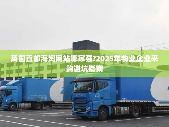 英国直邮海淘网站哪家强?2025年物业企业采购避坑指南 英国直邮海淘网站哪家强?2025年物业企业采购避坑指南