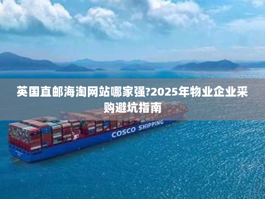 英国直邮海淘网站哪家强?2025年物业企业采购避坑指南 英国直邮海淘网站哪家强?2025年物业企业采购避坑指南