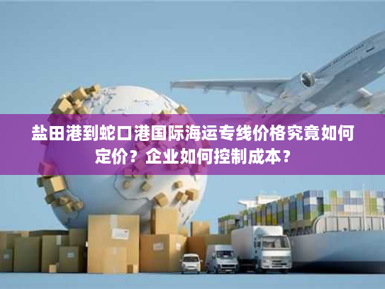 盐田港到蛇口港国际海运专线价格究竟如何定价？企业如何控制成本？