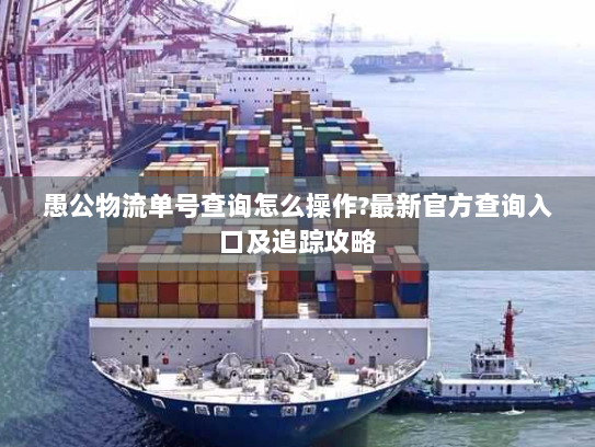 愚公物流单号查询怎么操作?最新官方查询入口及追踪攻略 愚公物流单号查询怎么操作?最新官方查询入口及追踪攻略