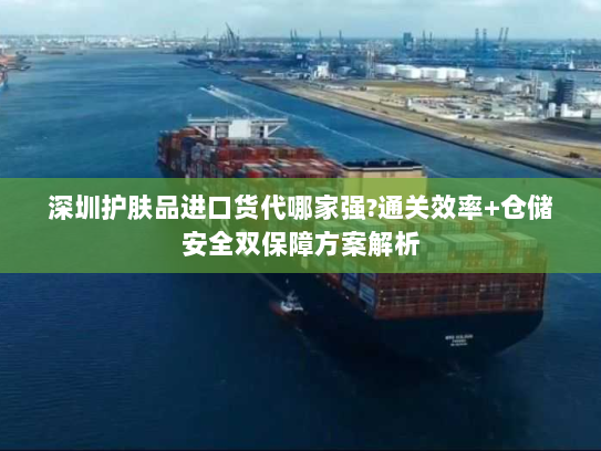 深圳护肤品进口货代哪家强?通关效率+仓储安全双保障方案解析
