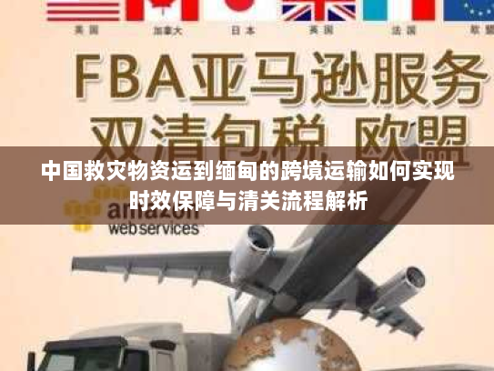 中国救灾物资运到缅甸的跨境运输如何实现时效保障与清关流程解析