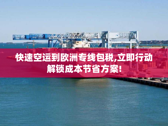快速空运到欧洲专线包税,立即行动解锁成本节省方案!