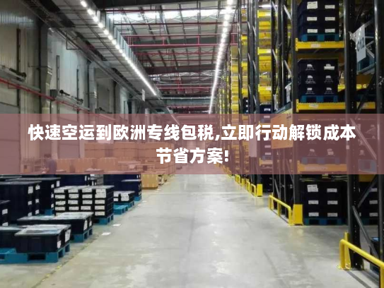 快速空运到欧洲专线包税,立即行动解锁成本节省方案!