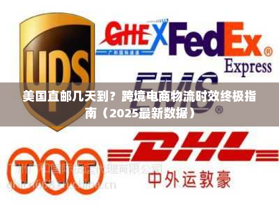 美国直邮几天到？跨境电商物流时效终极指南（2025最新数据）