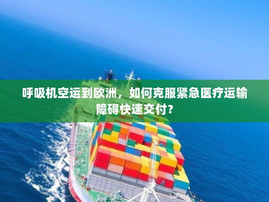 呼吸机空运到欧洲，如何克服紧急医疗运输障碍快速交付？