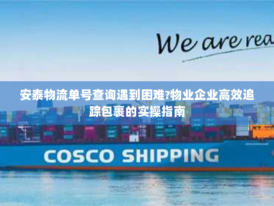 安泰物流单号查询遇到困难?物业企业高效追踪包裹的实操指南