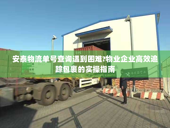 安泰物流单号查询遇到困难?物业企业高效追踪包裹的实操指南
