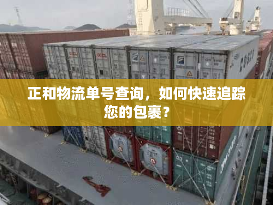 正和物流单号查询,如何快速追踪您的包裹? 正和物流单号查询,如何快速追踪您的包裹?