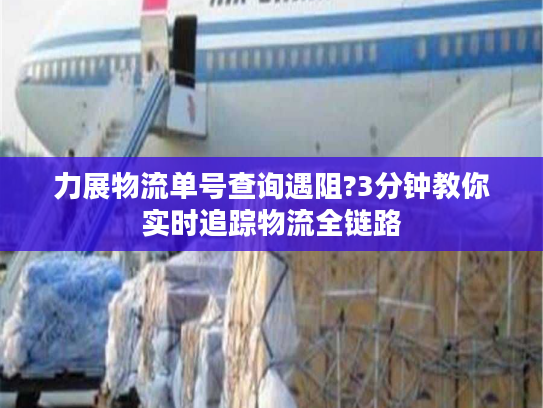 力展物流单号查询遇阻?3分钟教你实时追踪物流全链路 力展物流单号查询遇阻?3分钟教你实时追踪物流全链路