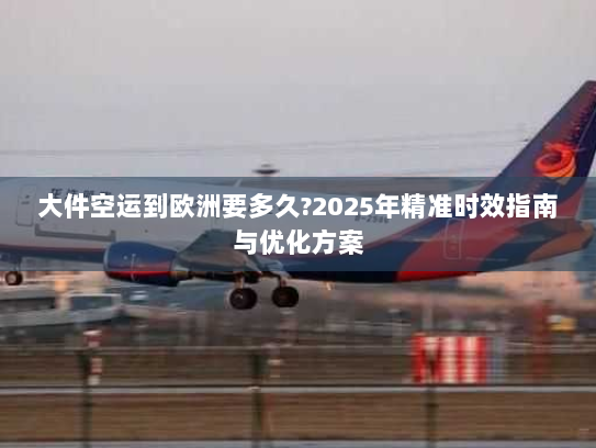 大件空运到欧洲要多久?2025年精准时效指南与优化方案 大件空运到欧洲要多久?2025年精准时效指南与优化方案