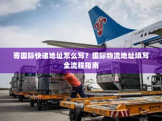 寄国际快递地址怎么写?国际物流地址填写全流程指南 寄国际快递地址怎么写?国际物流地址填写全流程指南