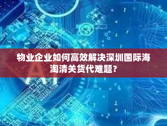 物业企业如何高效解决深圳国际海淘清关货代难题? 物业企业如何高效解决深圳国际海淘清关货代难题?