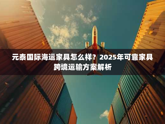 元泰国际海运家具怎么样？2025年可靠家具跨境运输方案解析