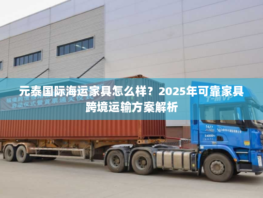 元泰国际海运家具怎么样？2025年可靠家具跨境运输方案解析