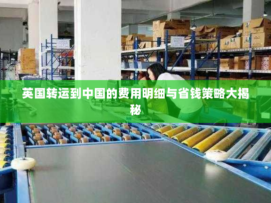 英国转运到中国的费用明细与省钱策略大揭秘