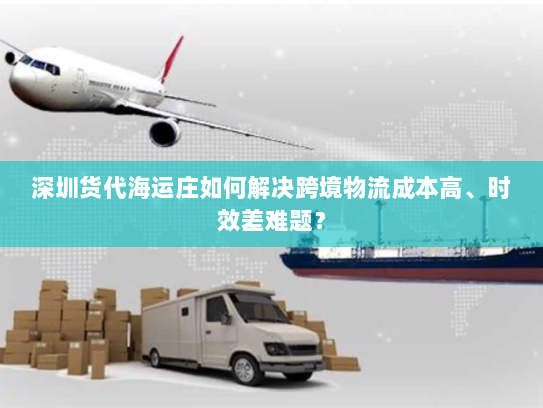 深圳货代海运庄如何解决跨境物流成本高、时效差难题? 深圳货代海运庄如何解决跨境物流成本高、时效差难题?