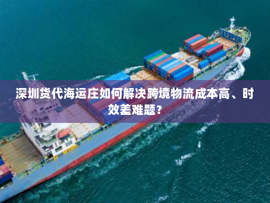 深圳货代海运庄如何解决跨境物流成本高、时效差难题? 深圳货代海运庄如何解决跨境物流成本高、时效差难题?