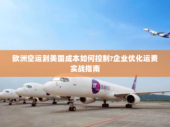 欧洲空运到美国成本如何控制?企业优化运费实战指南 欧洲空运到美国成本如何控制?企业优化运费实战指南