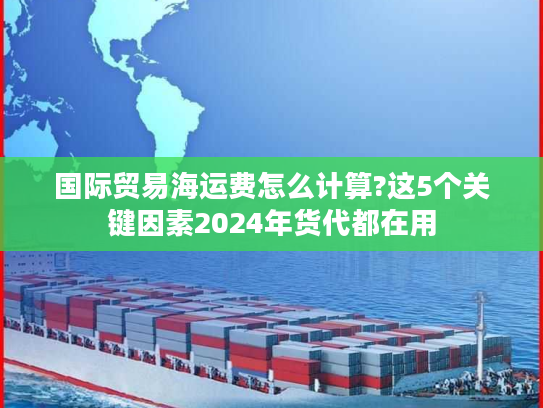国际贸易海运费怎么计算?这5个关键因素2024年货代都在用 国际贸易海运费怎么计算?这5个关键因素2024年货代都在用