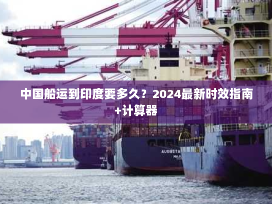 中国船运到印度要多久？2024最新时效指南+计算器